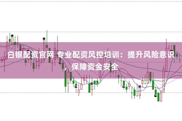 白银配资官网 专业配资风控培训：提升风险意识，保障资金安全