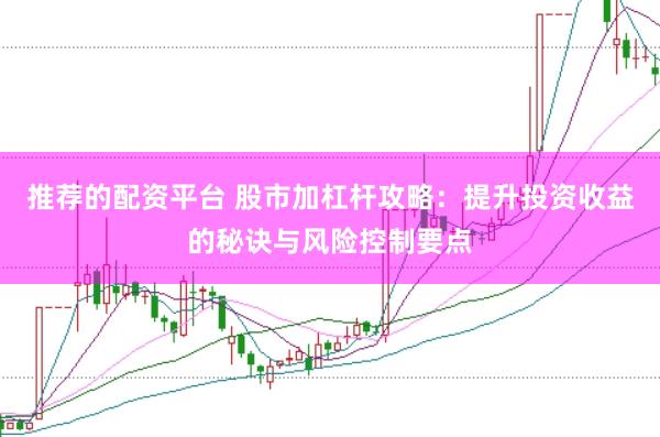 推荐的配资平台 股市加杠杆攻略：提升投资收益的秘诀与风险控制要点