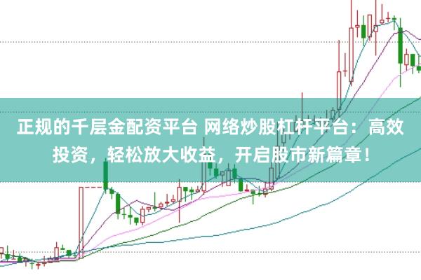 正规的千层金配资平台 网络炒股杠杆平台：高效投资，轻松放大收益，开启股市新篇章！