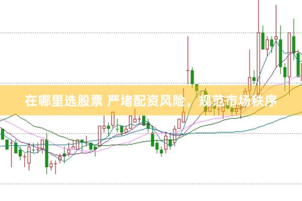 在哪里选股票 严堵配资风险，规范市场秩序