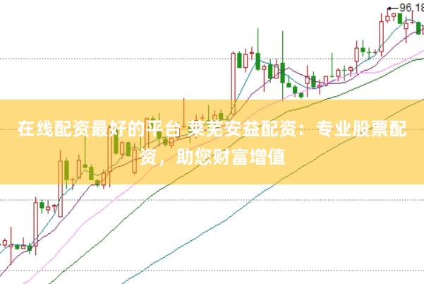 在线配资最好的平台 莱芜安益配资：专业股票配资，助您财富增值