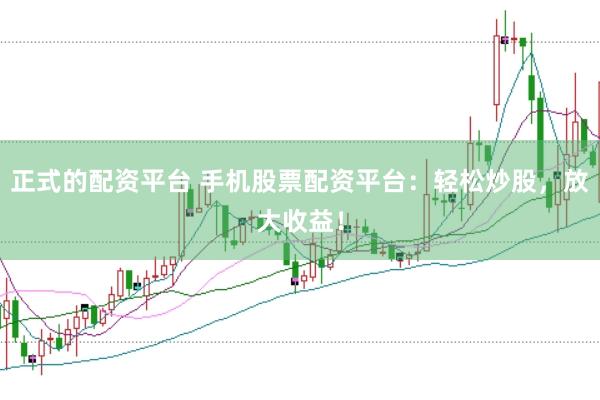 正式的配资平台 手机股票配资平台：轻松炒股，放大收益！