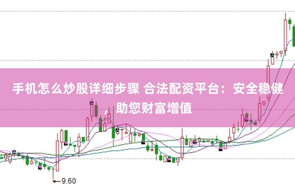 手机怎么炒股详细步骤 合法配资平台：安全稳健，助您财富增值