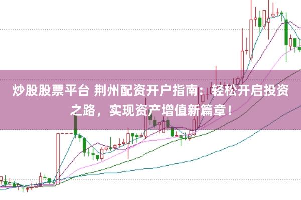 炒股股票平台 荆州配资开户指南：轻松开启投资之路，实现资产增值新篇章！