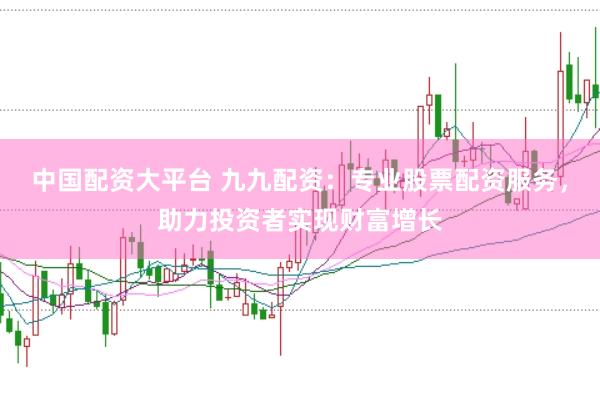 中国配资大平台 九九配资：专业股票配资服务，助力投资者实现财富增长