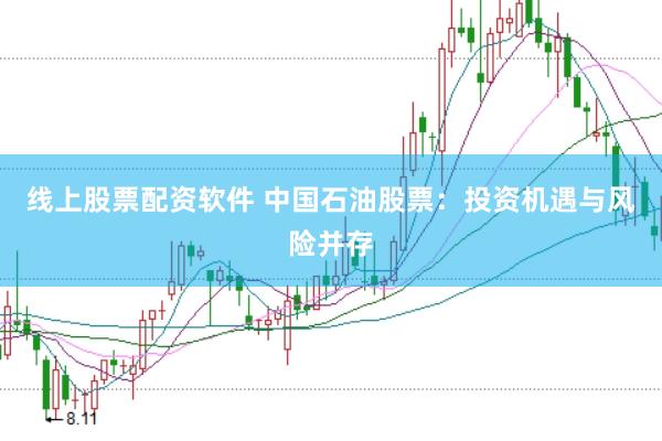 线上股票配资软件 中国石油股票：投资机遇与风险并存