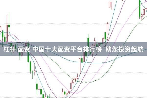 杠杆 配资 中国十大配资平台排行榜  助您投资起航