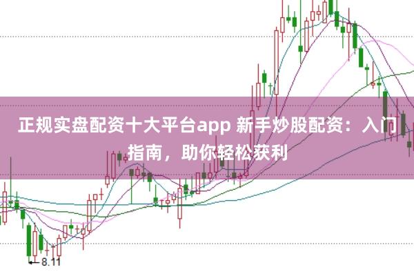 正规实盘配资十大平台app 新手炒股配资：入门指南，助你轻松获利