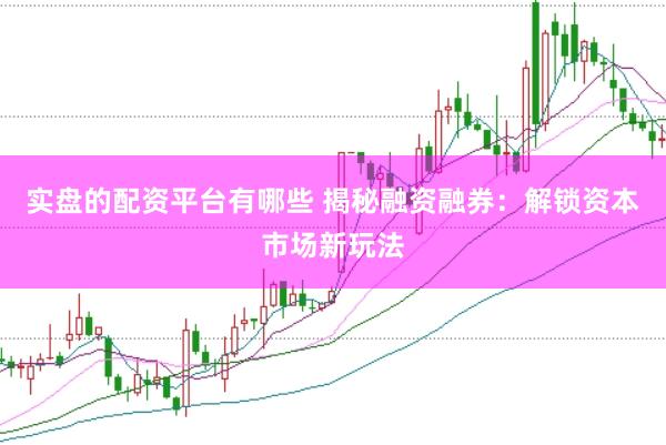 实盘的配资平台有哪些 揭秘融资融券：解锁资本市场新玩法
