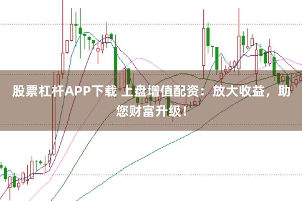 股票杠杆APP下载 上盘增值配资：放大收益，助您财富升级！