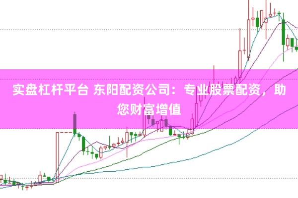 实盘杠杆平台 东阳配资公司：专业股票配资，助您财富增值