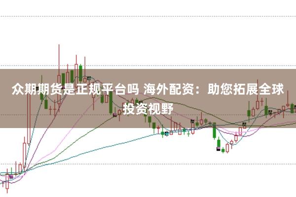 众期期货是正规平台吗 海外配资：助您拓展全球投资视野