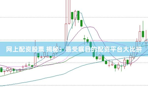 网上配资股票 揭秘：最受瞩目的配资平台大比拼