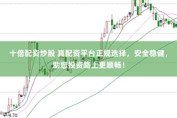 十倍配资炒股 真配资平台正规选择，安全稳健，助您投资路上更顺畅！