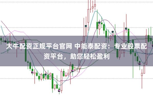 大牛配资正规平台官网 中能泰配资：专业股票配资平台，助您轻松盈利