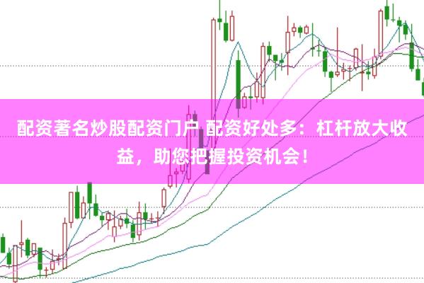 配资著名炒股配资门户 配资好处多：杠杆放大收益，助您把握投资机会！