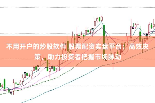 不用开户的炒股软件 股票配资实盘平台：高效决策，助力投资者把握市场脉动
