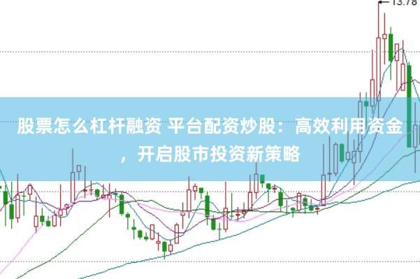 股票怎么杠杆融资 平台配资炒股：高效利用资金，开启股市投资新策略