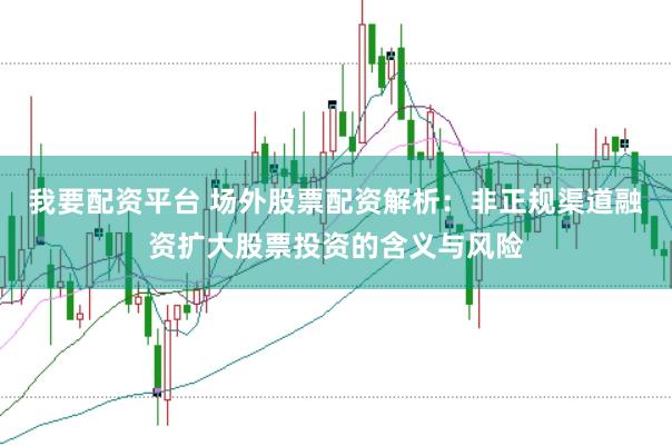 我要配资平台 场外股票配资解析：非正规渠道融资扩大股票投资的含义与风险