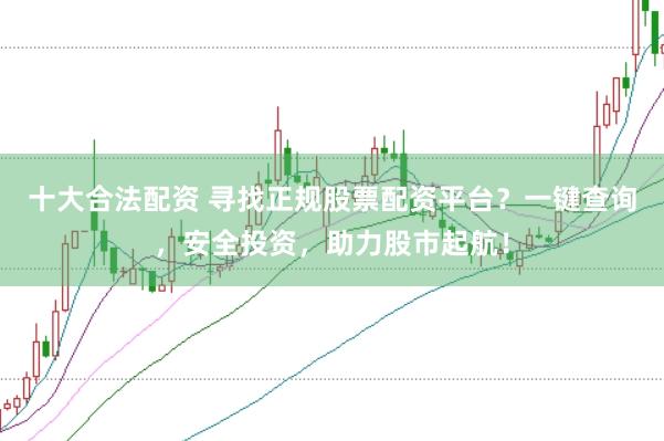 十大合法配资 寻找正规股票配资平台？一键查询，安全投资，助力股市起航！