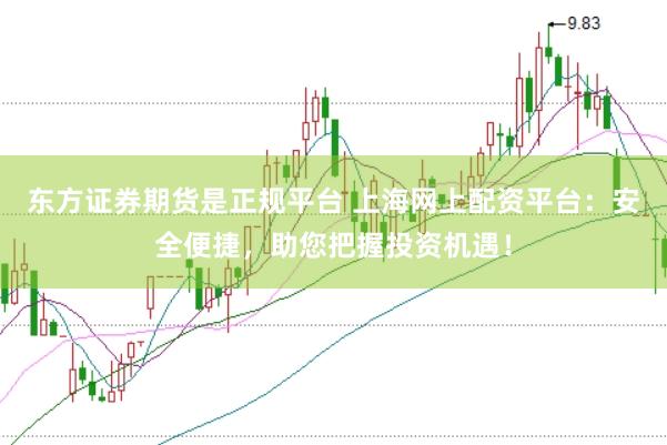 东方证券期货是正规平台 上海网上配资平台：安全便捷，助您把握投资机遇！