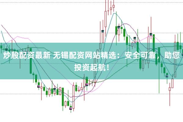 炒股配资最新 无锡配资网站精选：安全可靠，助您投资起航！