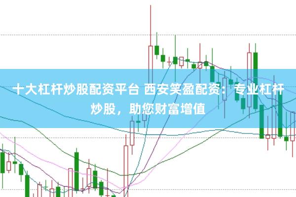 十大杠杆炒股配资平台 西安笑盈配资：专业杠杆炒股，助您财富增值