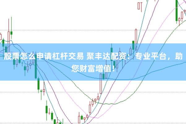 股票怎么申请杠杆交易 聚丰达配资：专业平台，助您财富增值！