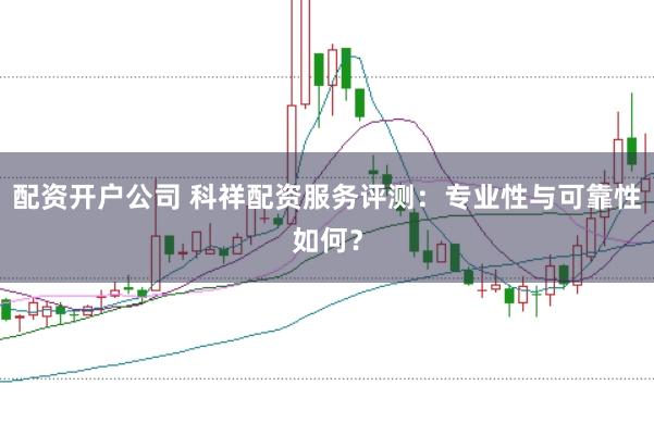 配资开户公司 科祥配资服务评测：专业性与可靠性如何？