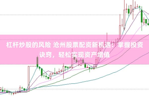 杠杆炒股的风险 沧州股票配资新机遇：掌握投资诀窍，轻松实现资产增值