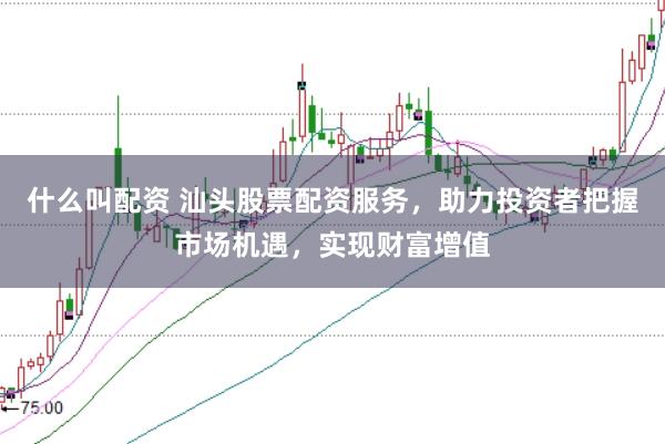 什么叫配资 汕头股票配资服务，助力投资者把握市场机遇，实现财富增值