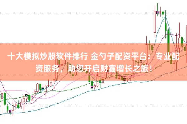 十大模拟炒股软件排行 金勺子配资平台:专业配资服务,助您开启财富增长之旅!