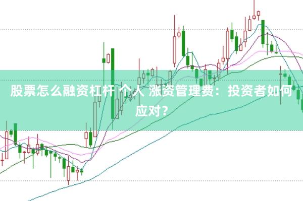 股票怎么融资杠杆 个人 涨资管理费：投资者如何应对？