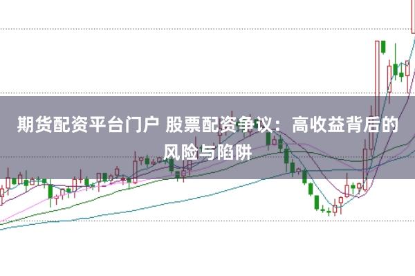 期货配资平台门户 股票配资争议：高收益背后的风险与陷阱