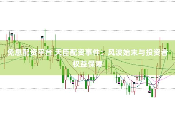 免息配资平台 天臣配资事件：风波始末与投资者权益保障