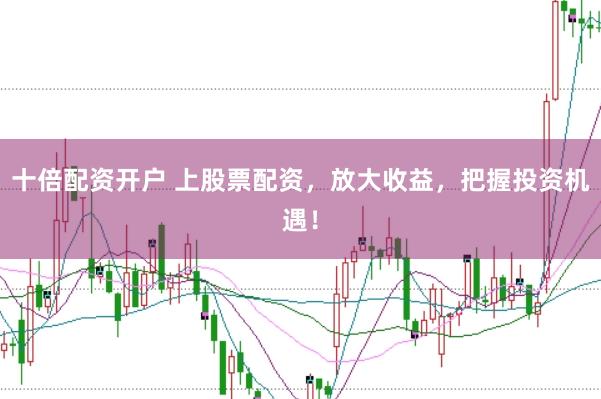 十倍配资开户 上股票配资，放大收益，把握投资机遇！