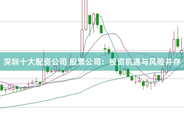深圳十大配资公司 股票公司：投资机遇与风险并存