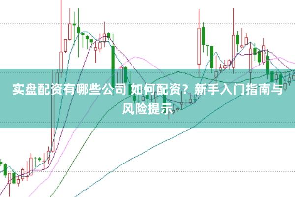 实盘配资有哪些公司 如何配资？新手入门指南与风险提示