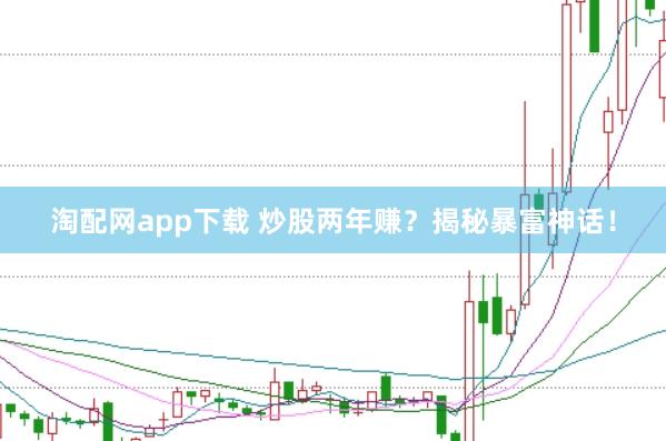 淘配网app下载 炒股两年赚？揭秘暴富神话！