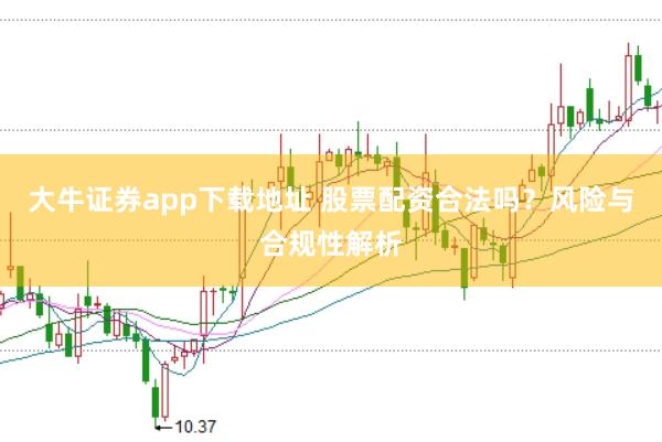 大牛证券app下载地址 股票配资合法吗？风险与合规性解析