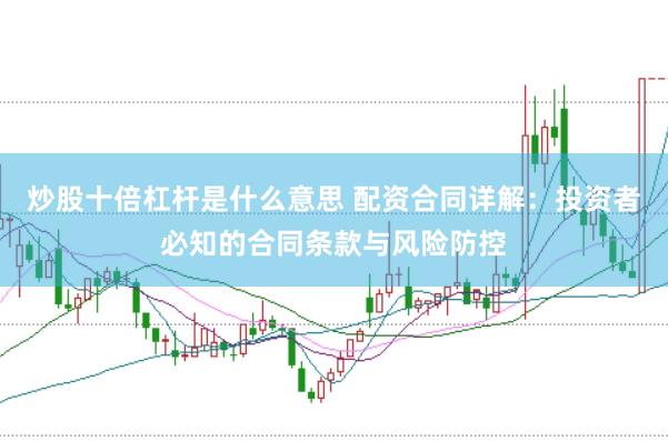 炒股十倍杠杆是什么意思 配资合同详解：投资者必知的合同条款与风险防控