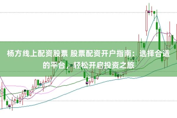 杨方线上配资股票 股票配资开户指南：选择合适的平台，轻松开启投资之旅