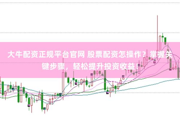 大牛配资正规平台官网 股票配资怎操作？掌握关键步骤，轻松提升投资收益！