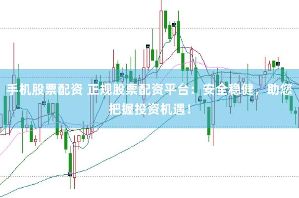 手机股票配资 正规股票配资平台：安全稳健，助您把握投资机遇！