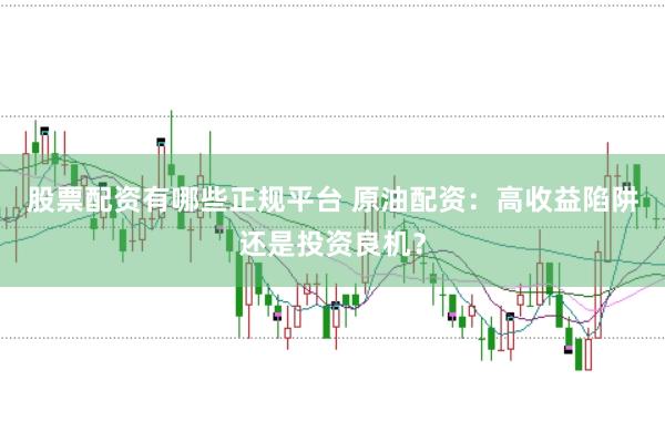 股票配资有哪些正规平台 原油配资：高收益陷阱还是投资良机？