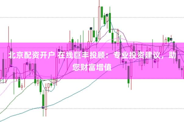 北京配资开户 在线巨丰投顾：专业投资建议，助您财富增值