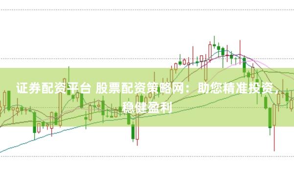 证券配资平台 股票配资策略网：助您精准投资，稳健盈利