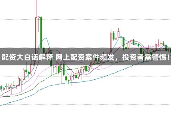 配资大白话解释 网上配资案件频发，投资者需警惕！