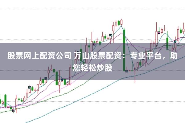 股票网上配资公司 万山股票配资：专业平台，助您轻松炒股