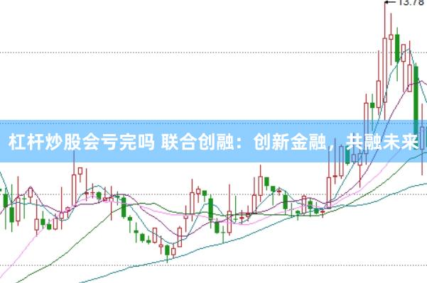 杠杆炒股会亏完吗 联合创融：创新金融，共融未来